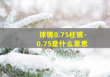 球镜0.75柱镜-0.75是什么意思