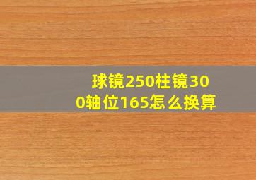 球镜250柱镜300轴位165怎么换算