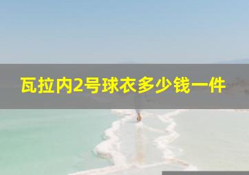 瓦拉内2号球衣多少钱一件