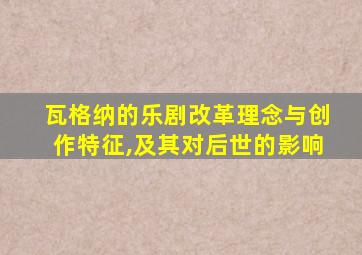 瓦格纳的乐剧改革理念与创作特征,及其对后世的影响