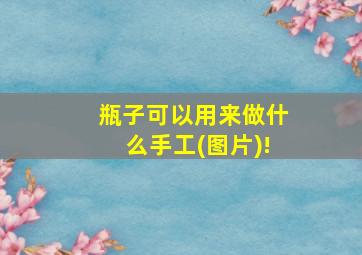 瓶子可以用来做什么手工(图片)!