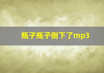 瓶子瓶子倒下了mp3