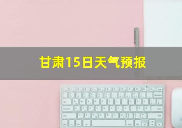 甘肃15日天气预报