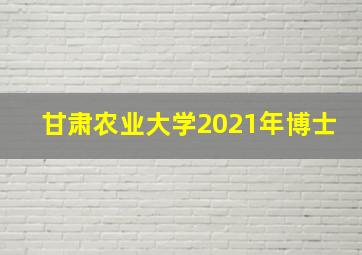 甘肃农业大学2021年博士