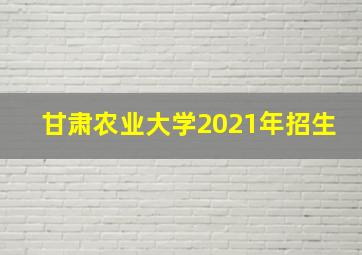 甘肃农业大学2021年招生