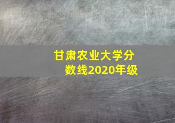 甘肃农业大学分数线2020年级