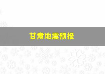 甘肃地震预报