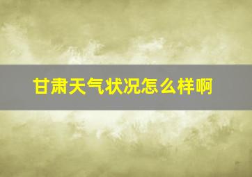 甘肃天气状况怎么样啊