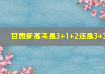 甘肃新高考是3+1+2还是3+3