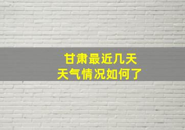 甘肃最近几天天气情况如何了