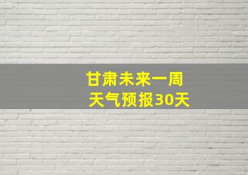 甘肃未来一周天气预报30天