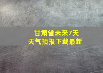 甘肃省未来7天天气预报下载最新