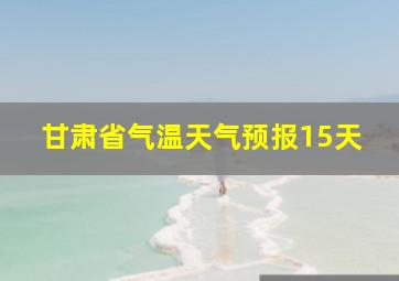 甘肃省气温天气预报15天