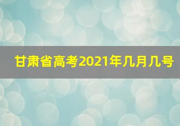 甘肃省高考2021年几月几号