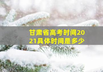 甘肃省高考时间2021具体时间是多少