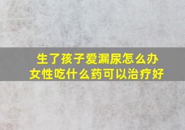 生了孩子爱漏尿怎么办女性吃什么药可以治疗好