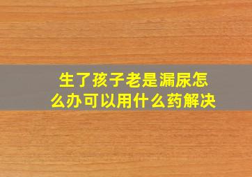 生了孩子老是漏尿怎么办可以用什么药解决