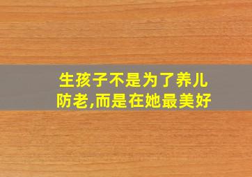 生孩子不是为了养儿防老,而是在她最美好