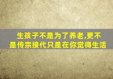 生孩子不是为了养老,更不是传宗接代只是在你觉得生活