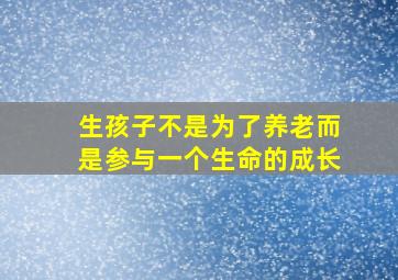 生孩子不是为了养老而是参与一个生命的成长