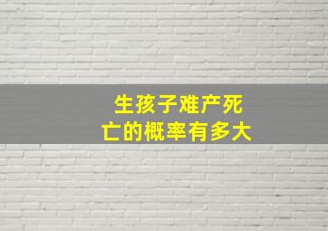 生孩子难产死亡的概率有多大