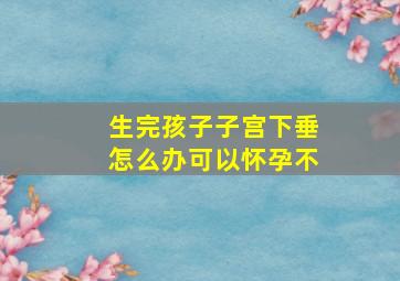 生完孩子子宫下垂怎么办可以怀孕不