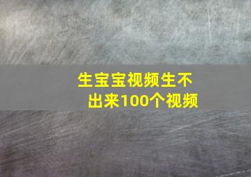 生宝宝视频生不出来100个视频