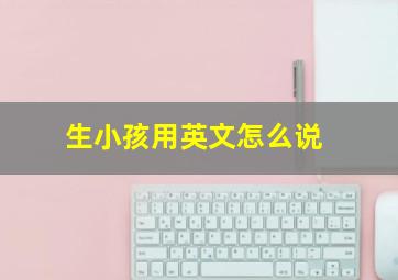 生小孩用英文怎么说