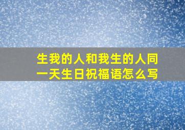 生我的人和我生的人同一天生日祝福语怎么写