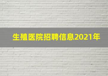 生殖医院招聘信息2021年