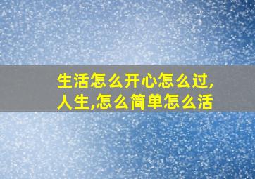 生活怎么开心怎么过,人生,怎么简单怎么活