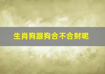 生肖狗跟狗合不合财呢