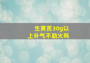 生黄芪30g以上补气不助火吗