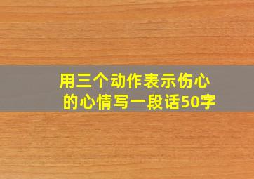 用三个动作表示伤心的心情写一段话50字