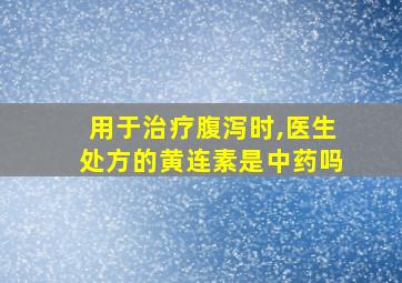 用于治疗腹泻时,医生处方的黄连素是中药吗