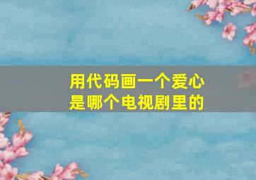 用代码画一个爱心是哪个电视剧里的