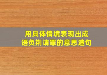 用具体情境表现出成语负荆请罪的意思造句