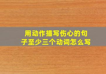 用动作描写伤心的句子至少三个动词怎么写