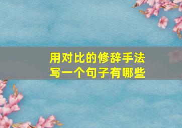 用对比的修辞手法写一个句子有哪些