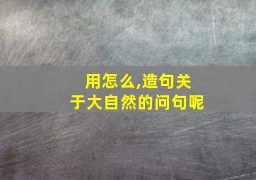 用怎么,造句关于大自然的问句呢