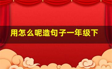 用怎么呢造句子一年级下