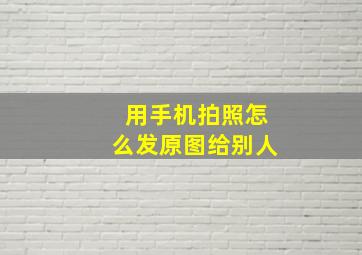 用手机拍照怎么发原图给别人