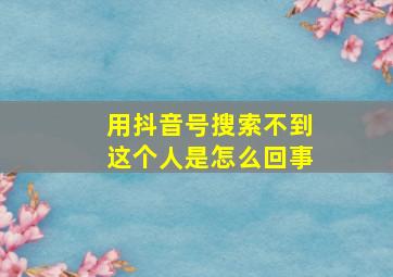 用抖音号搜索不到这个人是怎么回事