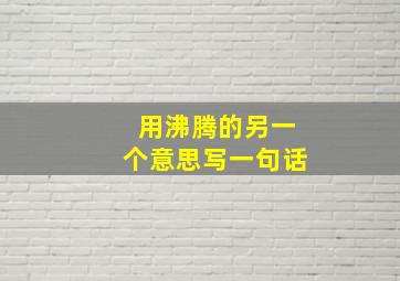 用沸腾的另一个意思写一句话