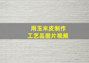 用玉米皮制作工艺品图片视频