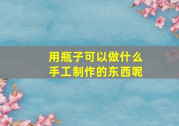 用瓶子可以做什么手工制作的东西呢