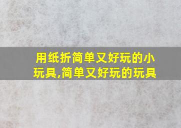 用纸折简单又好玩的小玩具,简单又好玩的玩具