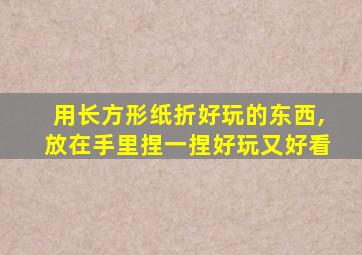 用长方形纸折好玩的东西,放在手里捏一捏好玩又好看