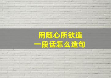 用随心所欲造一段话怎么造句