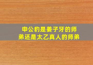 申公豹是姜子牙的师弟还是太乙真人的师弟